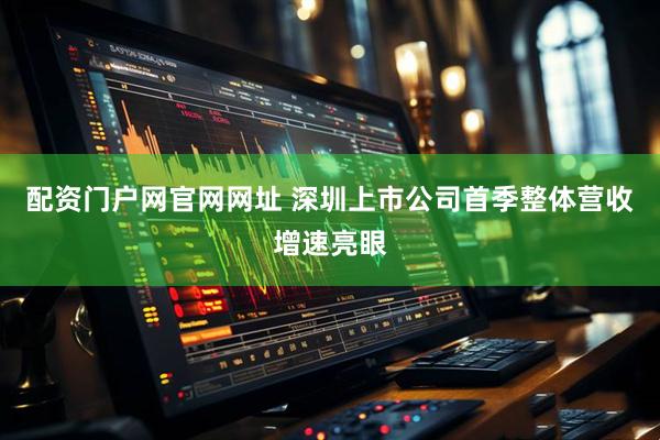 配资门户网官网网址 深圳上市公司首季整体营收增速亮眼