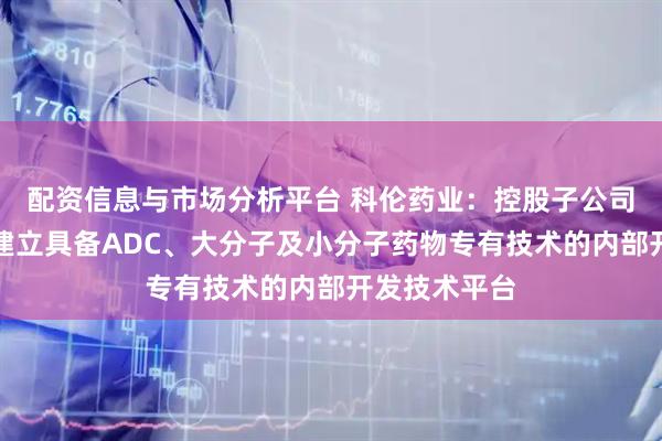 配资信息与市场分析平台 科伦药业：控股子公司科伦博泰已建立具备ADC、大分子及小分子药物专有技术的内部开发技术平台