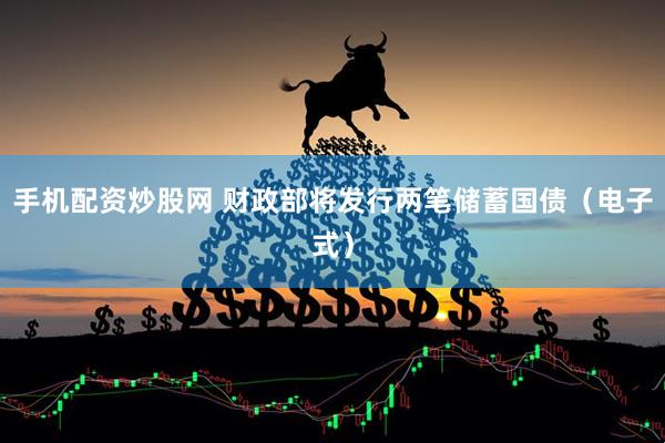手机配资炒股网 财政部将发行两笔储蓄国债（电子式）