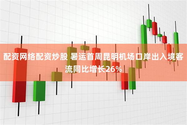 配资网络配资炒股 暑运首周昆明机场口岸出入境客流同比增长26%