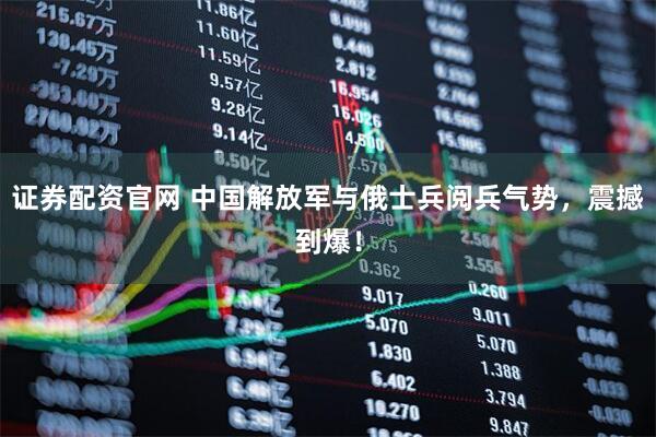 证券配资官网 中国解放军与俄士兵阅兵气势，震撼到爆！