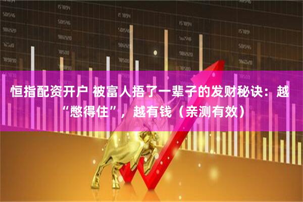 恒指配资开户 被富人捂了一辈子的发财秘诀：越 “憋得住”，越有钱（亲测有效）