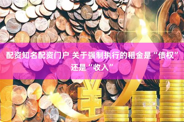 配资知名配资门户 关于强制执行的租金是“债权”还是“收入”