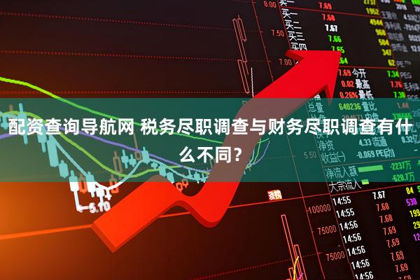 配资查询导航网 税务尽职调查与财务尽职调查有什么不同？