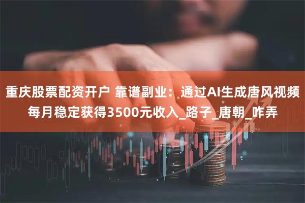 重庆股票配资开户 靠谱副业：通过AI生成唐风视频每月稳定获得3500元收入_路子_唐朝_咋弄
