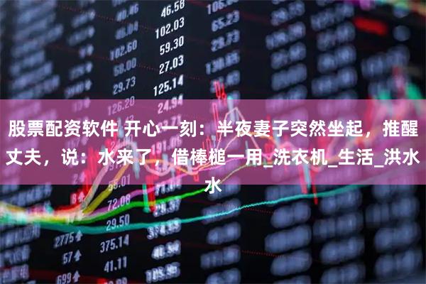 股票配资软件 开心一刻：半夜妻子突然坐起，推醒丈夫，说：水来了，借棒槌一用_洗衣机_生活_洪水