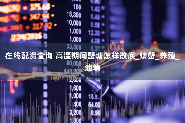 在线配资查询 高温期间蟹塘怎样改底_螃蟹_养殖_池塘