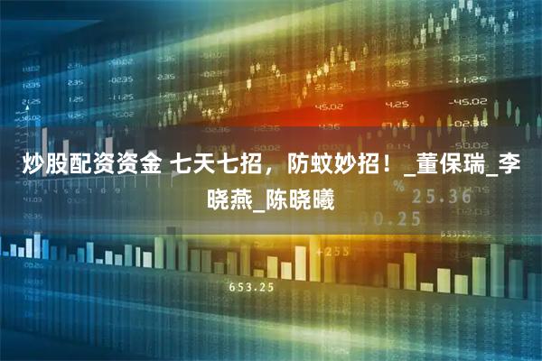 炒股配资资金 七天七招，防蚊妙招！_董保瑞_李晓燕_陈晓曦