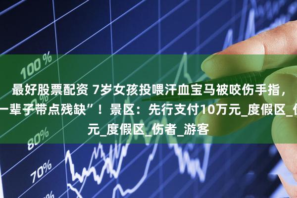 最好股票配资 7岁女孩投喂汗血宝马被咬伤手指，父亲称“一辈子带点残缺”！景区：先行支付10万元_度假区_伤者_游客