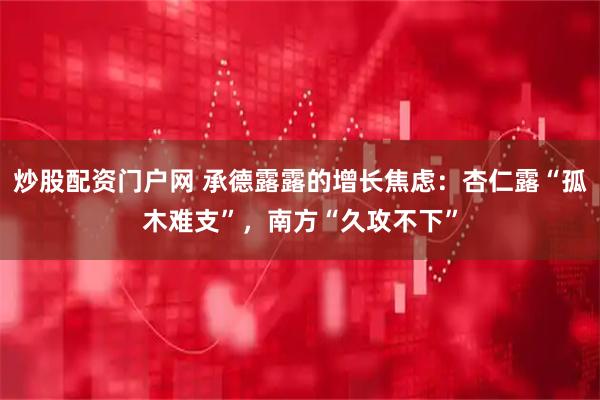 炒股配资门户网 承德露露的增长焦虑：杏仁露“孤木难支”，南方“久攻不下”