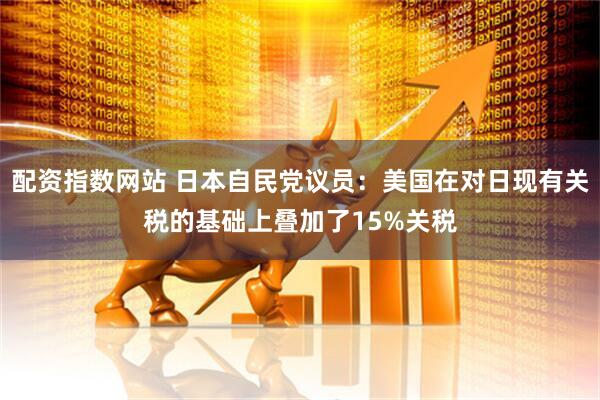 配资指数网站 日本自民党议员：美国在对日现有关税的基础上叠加了15%关税