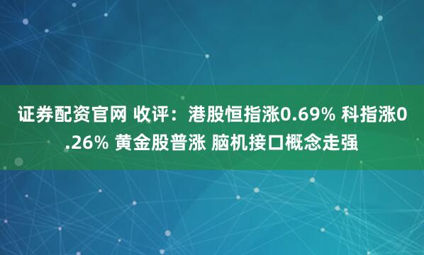 证券配资官网 收评：港股恒指涨0.69% 科指涨0.26% 黄金股普涨 脑机接口概念走强