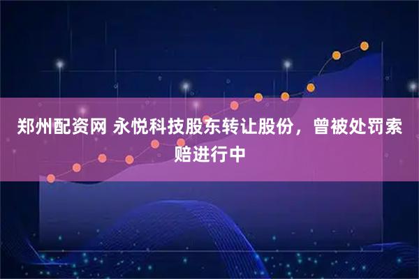 郑州配资网 永悦科技股东转让股份，曾被处罚索赔进行中