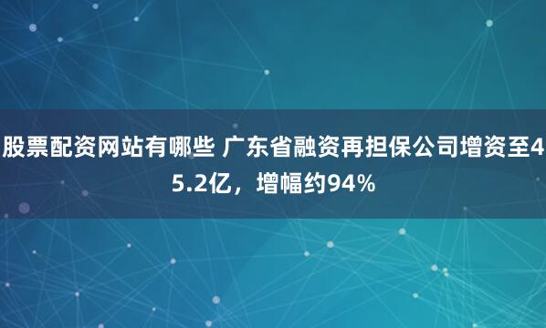 股票配资网站有哪些 广东省融资再担保公司增资至45.2亿，增幅约94%