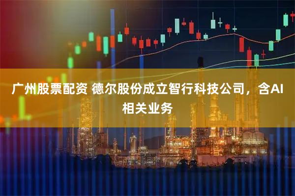 广州股票配资 德尔股份成立智行科技公司，含AI相关业务