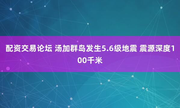 配资交易论坛 汤加群岛发生5.6级地震 震源深度100千米