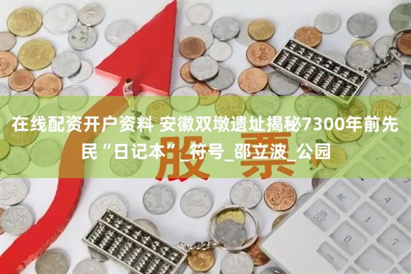 在线配资开户资料 安徽双墩遗址揭秘7300年前先民“日记本”_符号_邵立波_公园