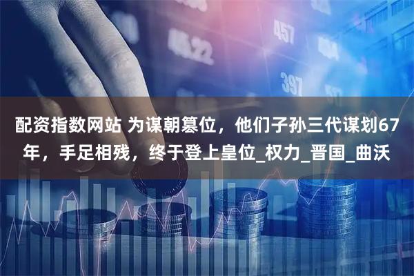 配资指数网站 为谋朝篡位，他们子孙三代谋划67年，手足相残，终于登上皇位_权力_晋国_曲沃